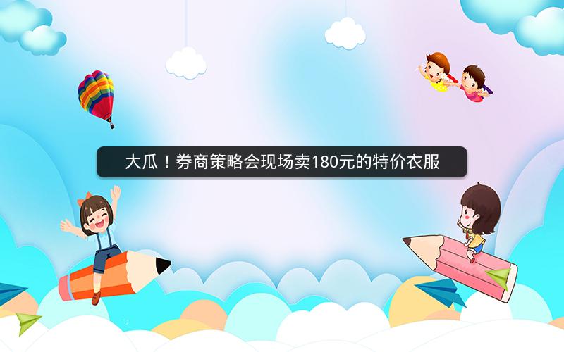 大瓜！券商策略会现场卖180元的特价衣服