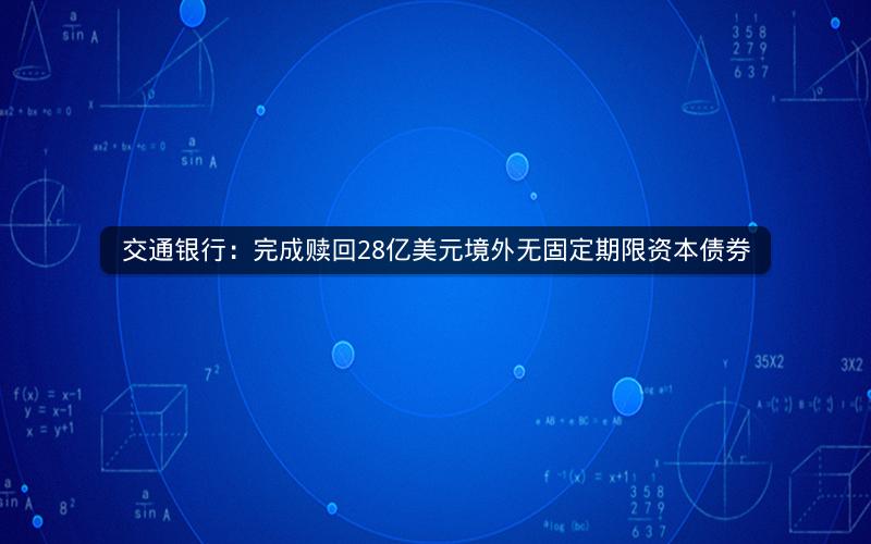 交通银行：完成赎回28亿美元境外无固定期限资本债券