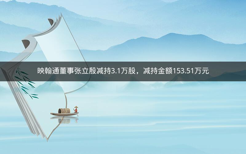 映翰通董事张立殷减持3.1万股,减持金额153.51万元 映翰通董事张立殷减持3.1万股,减持金额153.51万元
