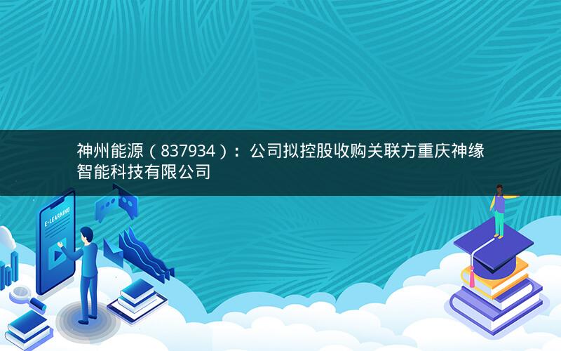 神州能源（837934）：公司拟控股收购关联方重庆神缘智能科技有限公司
