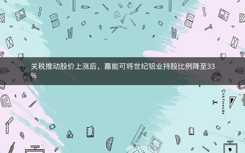 关税推动股价上涨后，嘉能可将世纪铝业持股比例降至33%