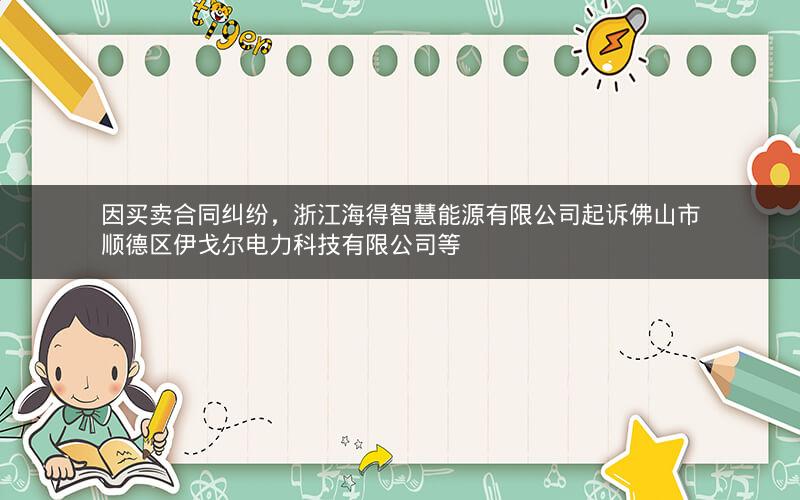 因买卖合同纠纷，浙江海得智慧能源有限公司起诉佛山市顺德区伊戈尔电力科技有限公司等