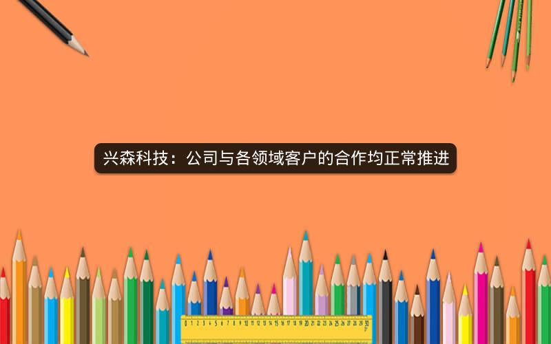 兴森科技：公司与各领域客户的合作均正常推进