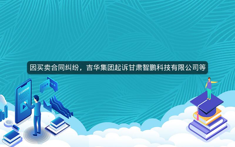 因买卖合同纠纷，吉华集团起诉甘肃智鹏科技有限公司等