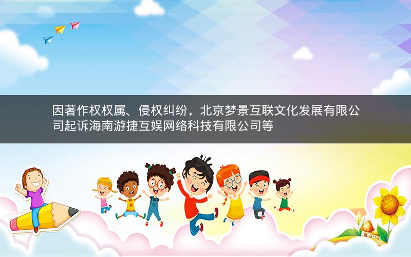 因著作权权属、侵权纠纷，北京梦景互联文化发展有限公司起诉海南游捷互娱网络科技有限公司等