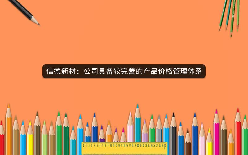 信德新材:公司具备较完善的产品价格管理体系 信德新材:公司具备较完善的产品价格管理体系