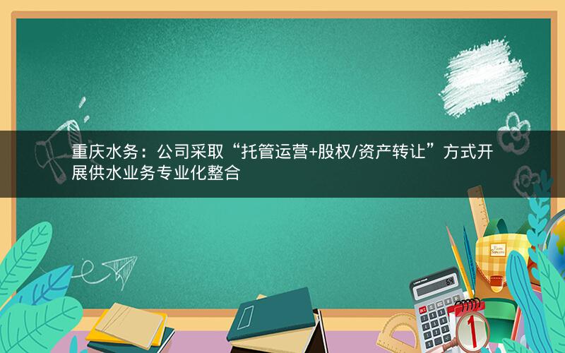 重庆水务：公司采取“托管运营+股权/资产转让”方式开展供水业务专业化整合