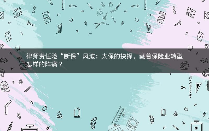 律师责任险“断保”风波：太保的抉择，藏着保险业转型怎样的阵痛？