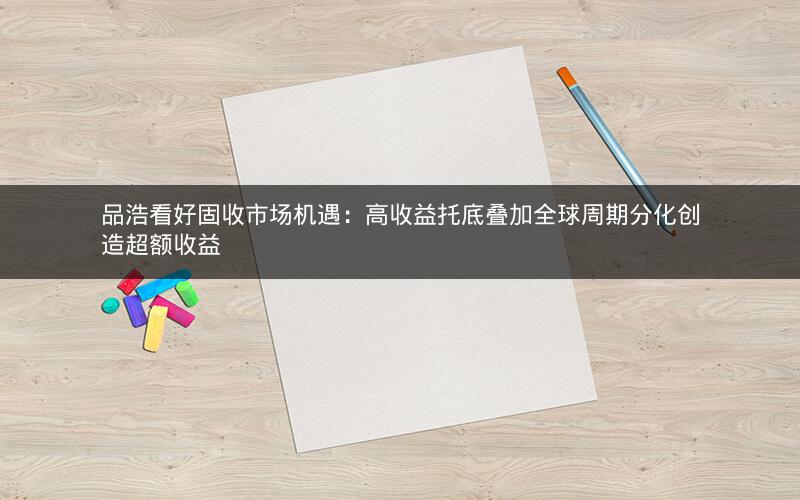 品浩看好固收市场机遇:高收益托底叠加全球周期分化创造超额收益 品浩看好固收市场机遇:高收益托底叠加全球周期分化创造超额收益