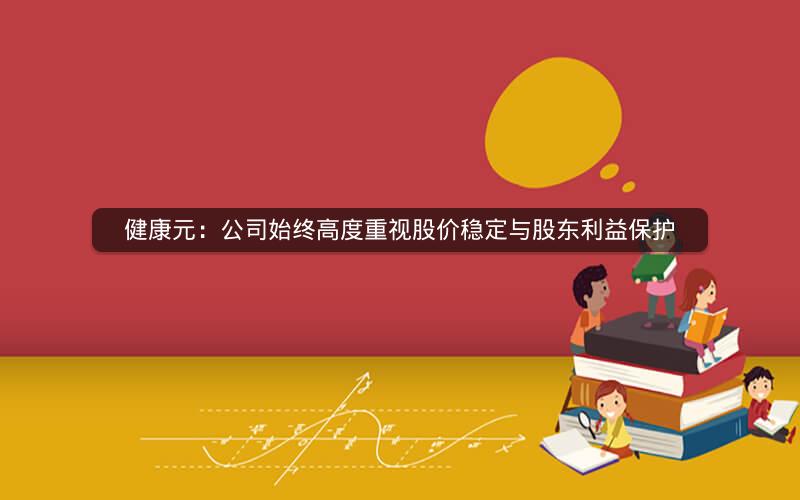 健康元：公司始终高度重视股价稳定与股东利益保护
