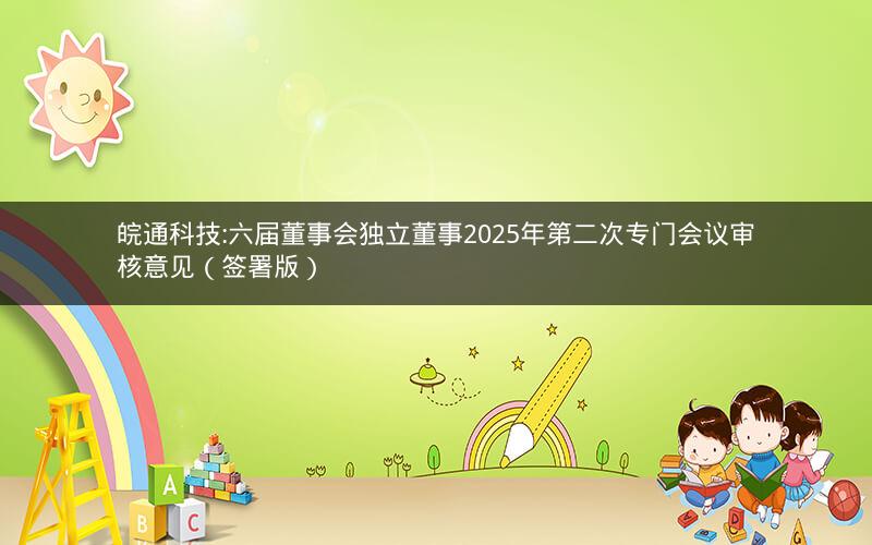 皖通科技:六届董事会独立董事2025年第二次专门会议审核意见（签署版）