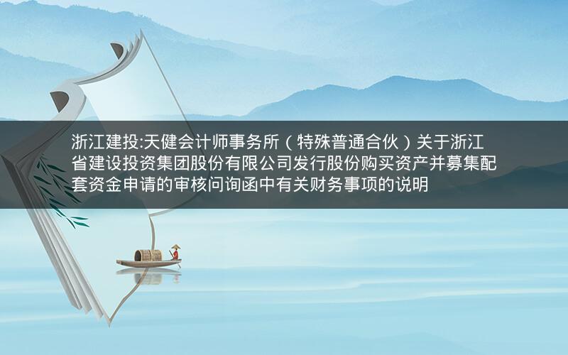 浙江建投:天健会计师事务所（特殊普通合伙）关于浙江省建设投资集团股份有限公司发行股份购买资产并募集配套资金申请的审核问询函中有关财务事项的说明