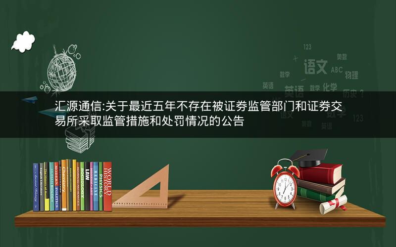 汇源通信:关于最近五年不存在被证券监管部门和证券交易所采取监管措施和处罚情况的公告