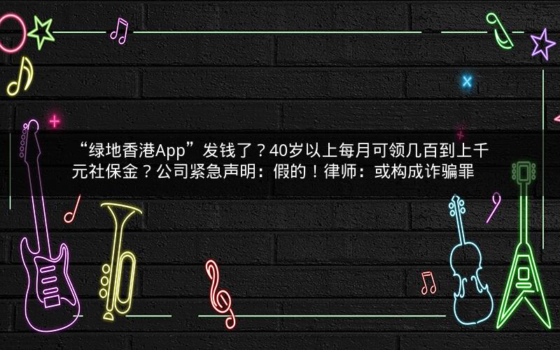 “绿地香港App”发钱了?40岁以上每月可领几百到上千元社保金?公司紧急声明:假的!律师:或构成诈骗罪 “绿地香港App”发钱了?40岁以上每月可领几百到上千元社保金?公司紧急声明:假的!律师:或构成诈骗罪