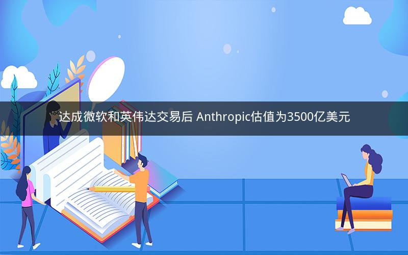 达成微软和英伟达交易后 Anthropic估值为3500亿美元 达成微软和英伟达交易后 Anthropic估值为3500亿美元