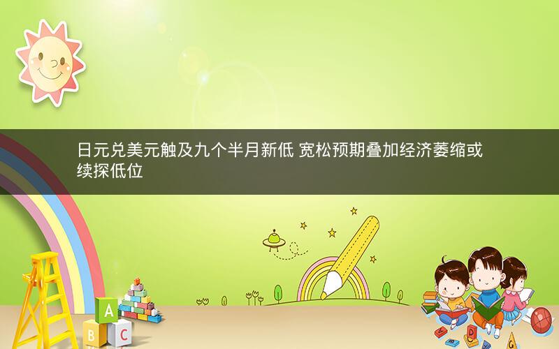 日元兑美元触及九个半月新低 宽松预期叠加经济萎缩或续探低位
