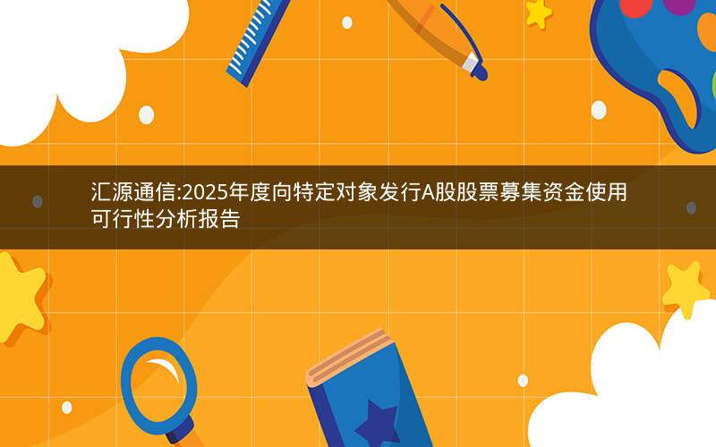 汇源通信:2025年度向特定对象发行A股股票募集资金使用可行性分析报告