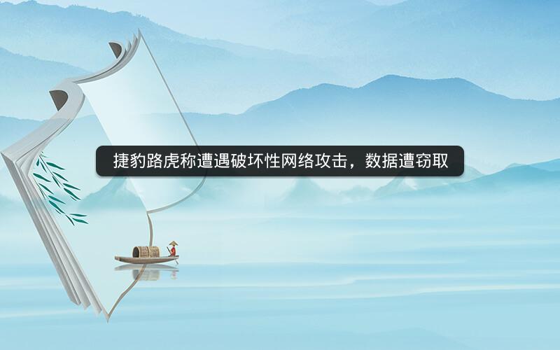 捷豹路虎称遭遇破坏性网络攻击，数据遭窃取