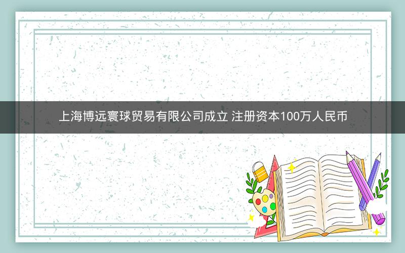 上海博远寰球贸易有限公司成立 注册资本100万人民币