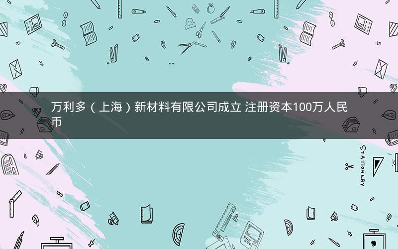 万利多（上海）新材料有限公司成立 注册资本100万人民币