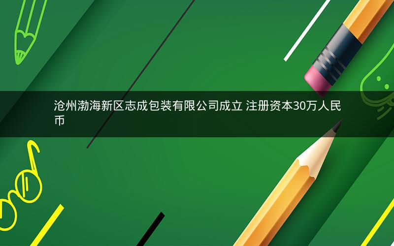 沧州渤海新区志成包装有限公司成立 注册资本30万人民币