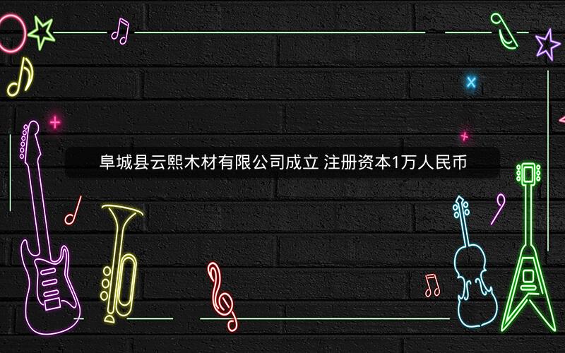 阜城县云熙木材有限公司成立 注册资本1万人民币