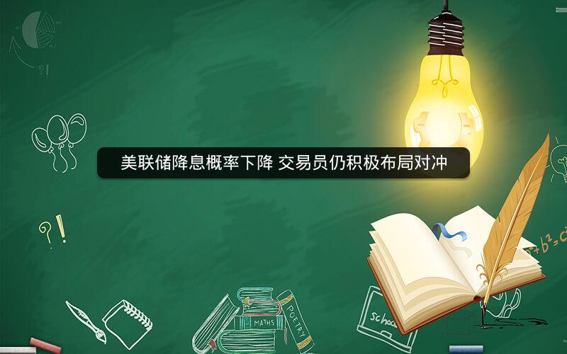 美联储降息概率下降 交易员仍积极布局对冲 美联储降息概率下降 交易员仍积极布局对冲