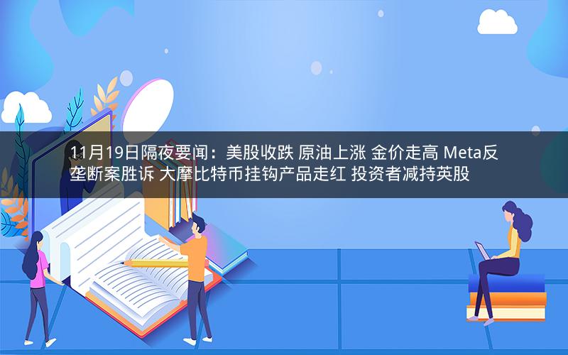 11月19日隔夜要闻：美股收跌 原油上涨 金价走高 Meta反垄断案胜诉 大摩比特币挂钩产品走红 投资者减持英股