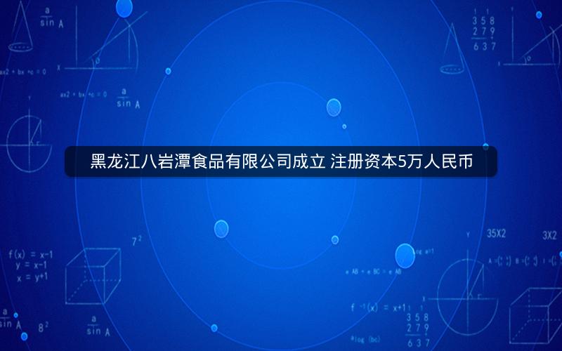黑龙江八岩潭食品有限公司成立 注册资本5万人民币