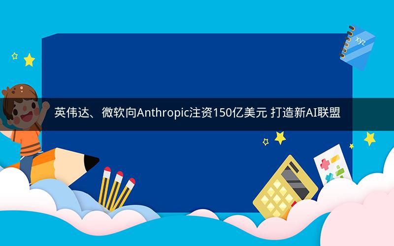 英伟达、微软向Anthropic注资150亿美元 打造新AI联盟