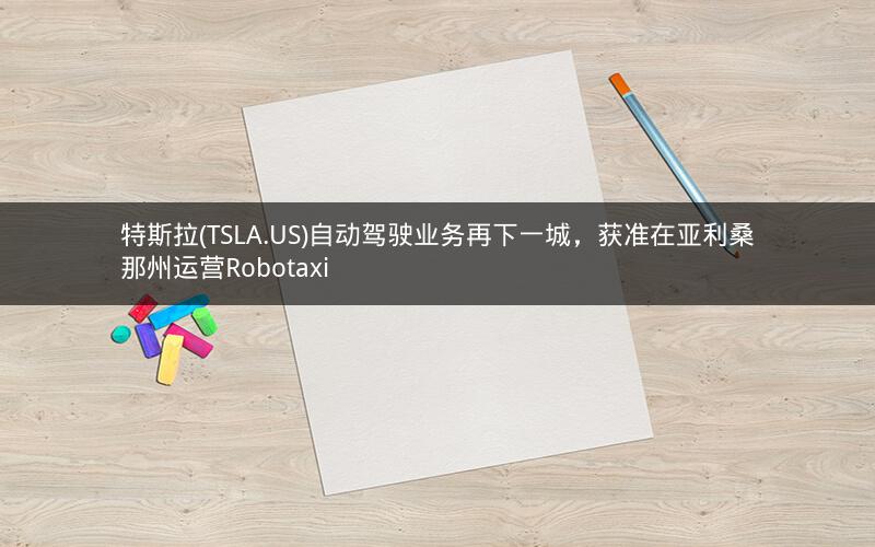 特斯拉(TSLA.US)自动驾驶业务再下一城,获准在亚利桑那州运营Robotaxi 特斯拉(TSLA.US)自动驾驶业务再下一城,获准在亚利桑那州运营Robotaxi