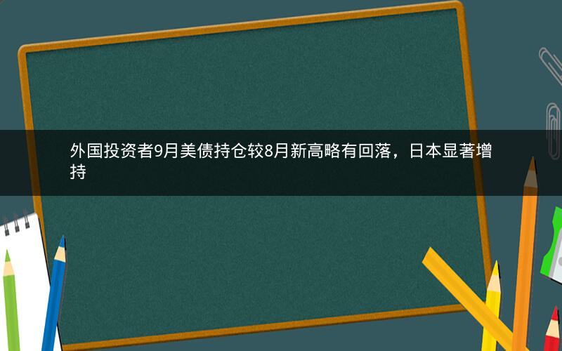 外国投资者9月美债持仓较8月新高略有回落,日本显著增持 外国投资者9月美债持仓较8月新高略有回落,日本显著增持