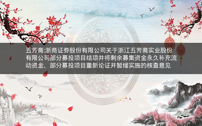 五芳斋:浙商证券股份有限公司关于浙江五芳斋实业股份有限公司部分募投项目结项并将剩余募集资金永久补充流动资金、部分募投项目重新论证并暂缓实施的核查意见