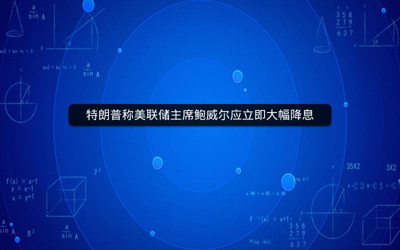 特朗普称美联储主席鲍威尔应立即大幅降息