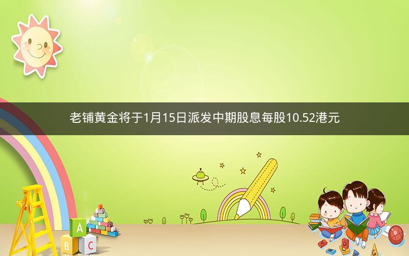 老铺黄金将于1月15日派发中期股息每股10.52港元