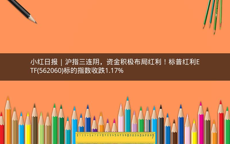 小红日报 | 沪指三连阴，资金积极布局红利！标普红利ETF(562060)标的指数收跌1.17%