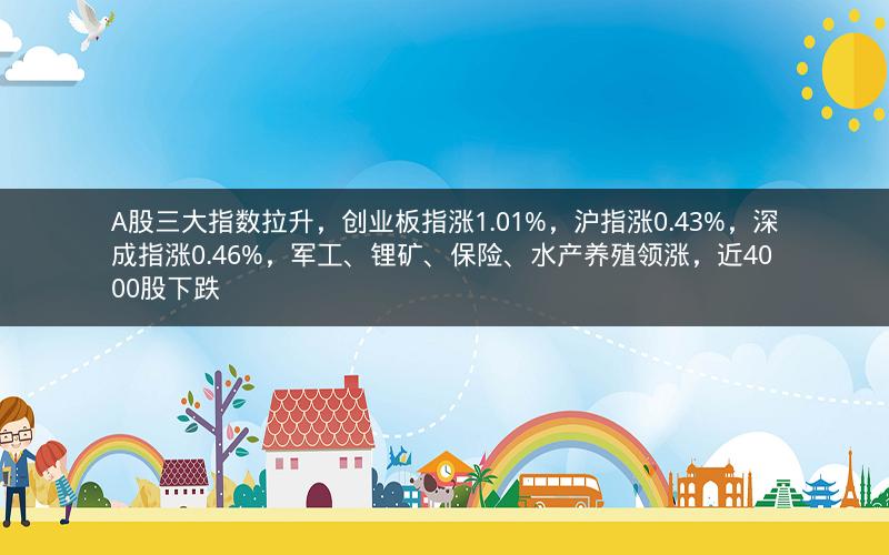 A股三大指数拉升，创业板指涨1.01%，沪指涨0.43%，深成指涨0.46%，军工、锂矿、保险、水产养殖领涨，近4000股下跌
