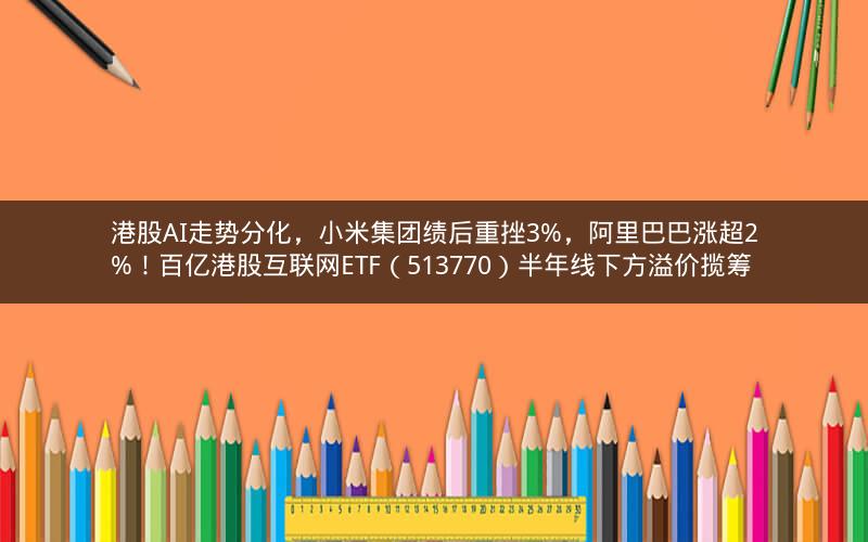 港股AI走势分化,小米集团绩后重挫3%,阿里巴巴涨超2%!百亿港股互联网ETF(513770)半年线下方溢价揽筹 港股AI走势分化,小米集团绩后重挫3%,阿里巴巴涨超2%!百亿港股互联网ETF(513770)半年线下方溢价揽筹