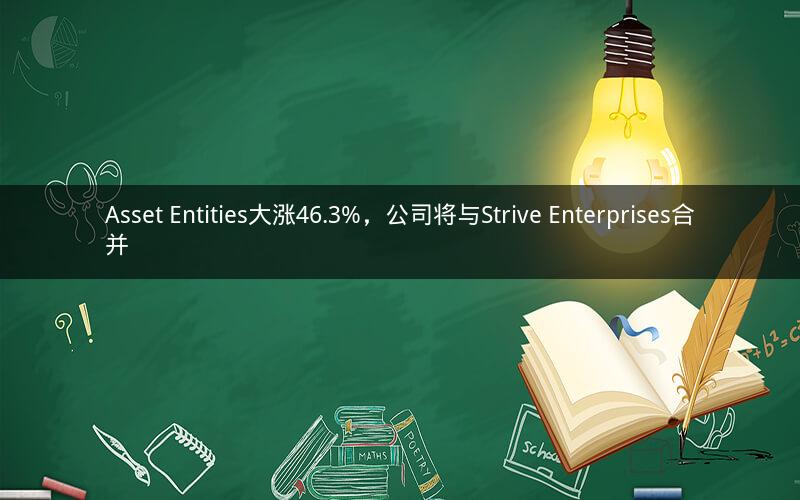Asset Entities大涨46.3%，公司将与Strive Enterprises合并