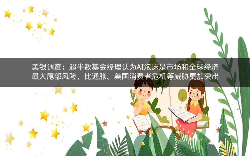 美银调查:超半数基金经理认为AI泡沫是市场和全球经济最大尾部风险,比通胀、美国消费者危机等威胁更加突出 美银调查:超半数基金经理认为AI泡沫是市场和全球经济最大尾部风险,比通胀、美国消费者危机等威胁更加突出