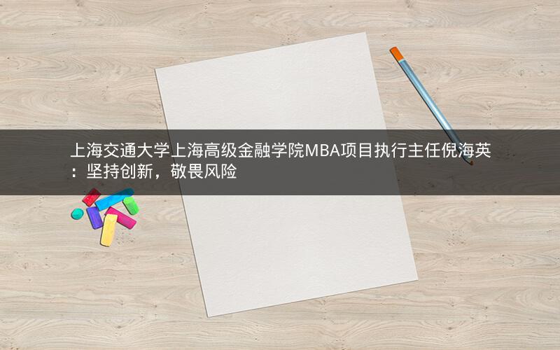 上海交通大学上海高级金融学院MBA项目执行主任倪海英：坚持创新，敬畏风险