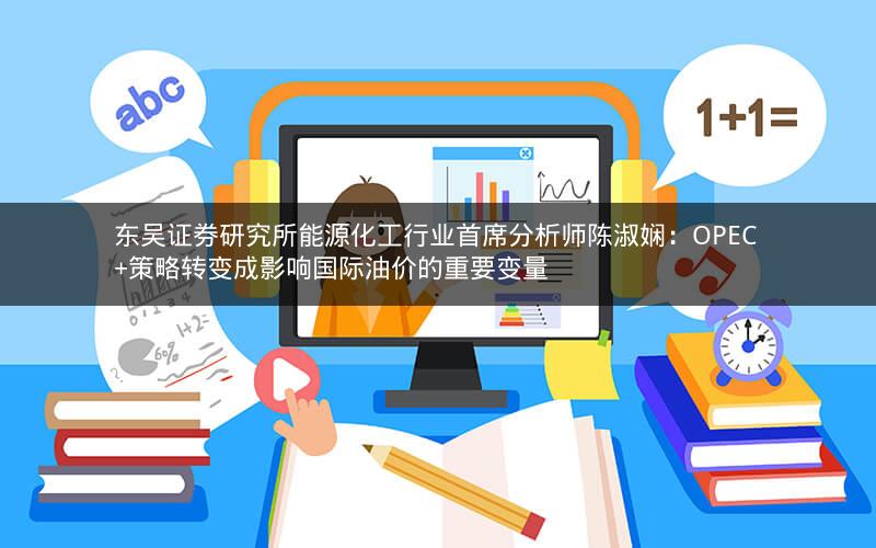 东吴证券研究所能源化工行业首席分析师陈淑娴：OPEC +策略转变成影响国际油价的重要变量
