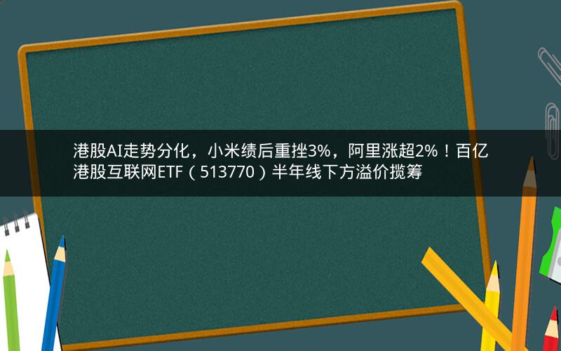 港股AI走势分化，小米绩后重挫3%，阿里涨超2%！百亿港股互联网ETF（513770）半年线下方溢价揽筹