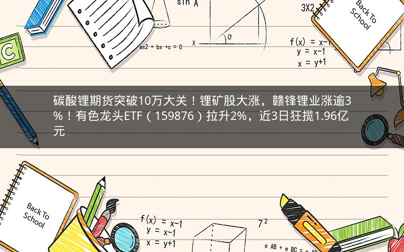 碳酸锂期货突破10万大关！锂矿股大涨，赣锋锂业涨逾3%！有色龙头ETF（159876）拉升2%，近3日狂揽1.96亿元