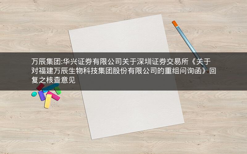 万辰集团:华兴证券有限公司关于深圳证券交易所《关于对福建万辰生物科技集团股份有限公司的重组问询函》回复之核查意见
