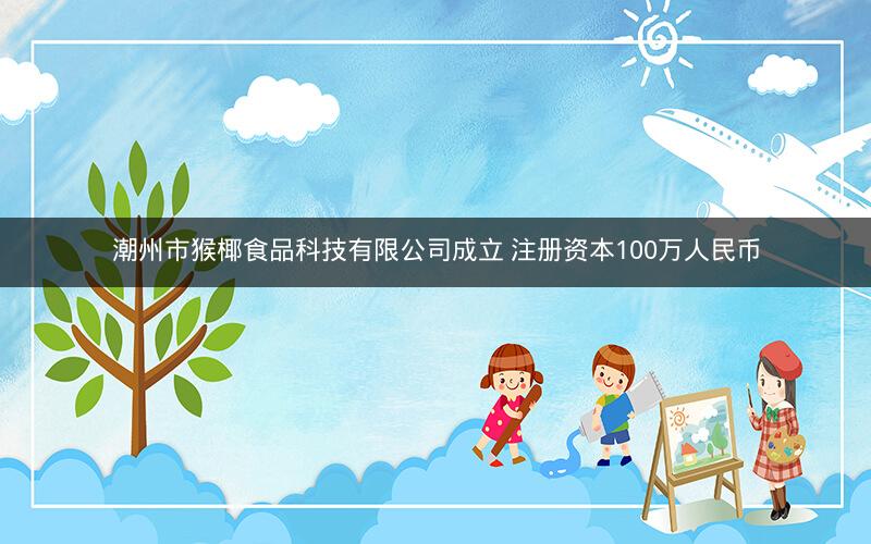 潮州市猴椰食品科技有限公司成立 注册资本100万人民币 潮州市猴椰食品科技有限公司成立 注册资本100万人民币
