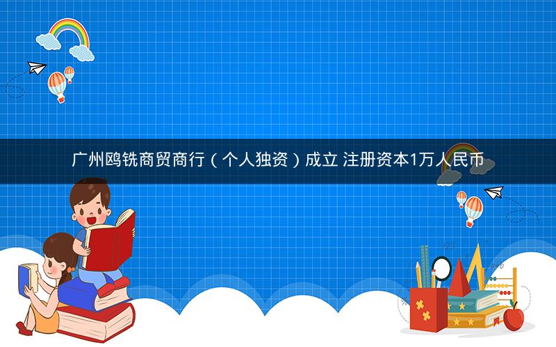 广州鸥铣商贸商行（个人独资）成立 注册资本1万人民币