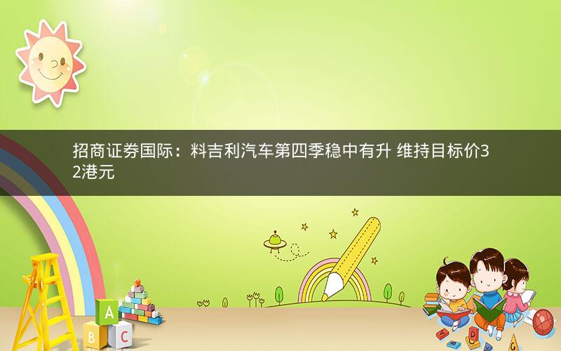 招商证券国际:料吉利汽车第四季稳中有升 维持目标价32港元 招商证券国际:料吉利汽车第四季稳中有升 维持目标价32港元