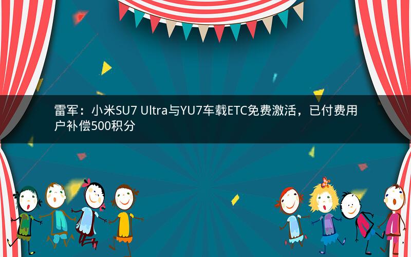雷军：小米SU7 Ultra与YU7车载ETC免费激活，已付费用户补偿500积分