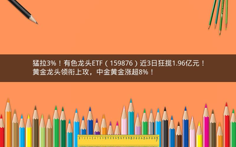 猛拉3%!有色龙头ETF(159876)近3日狂揽1.96亿元!黄金龙头领衔上攻,中金黄金涨超8%! 猛拉3%!有色龙头ETF(159876)近3日狂揽1.96亿元!黄金龙头领衔上攻,中金黄金涨超8%!